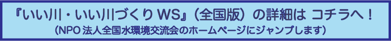 『いい川・いい川づくりワークショップ』の詳細はコチラ（NPO法人全国水環境交流会のホームページへジャンプします）